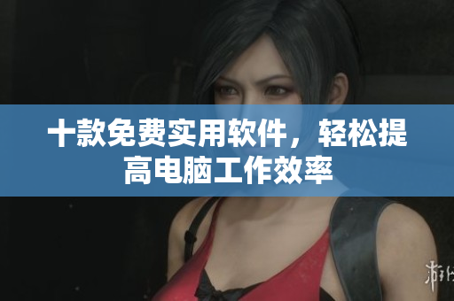 十款免费实用软件，轻松提高电脑工作效率