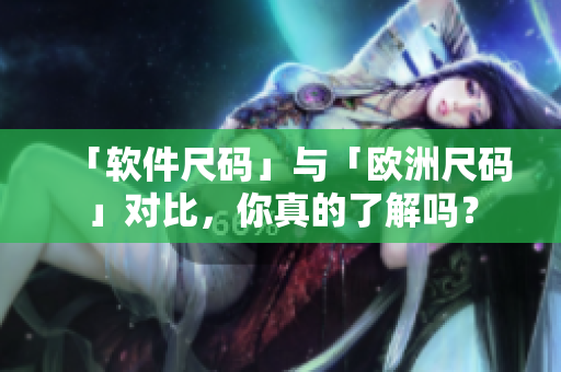 「软件尺码」与「欧洲尺码」对比，你真的了解吗？