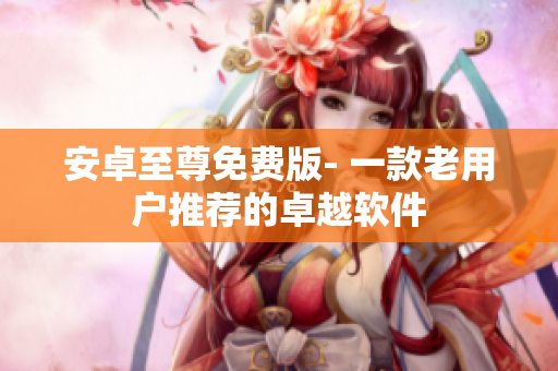 安卓至尊免费版- 一款老用户推荐的卓越软件