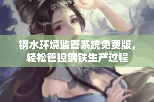 钢水环境监管系统免费版，轻松管控钢铁生产过程