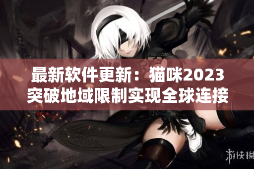 最新软件更新：猫咪2023突破地域限制实现全球连接！