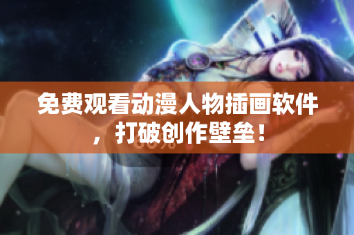 免费观看动漫人物插画软件，打破创作壁垒！