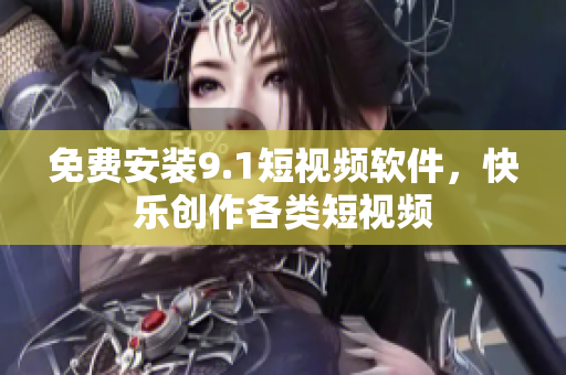 免费安装9.1短视频软件，快乐创作各类短视频
