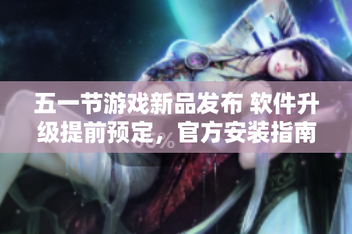 五一节游戏新品发布 软件升级提前预定，官方安装指南现已上线