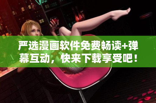 严选漫画软件免费畅读+弹幕互动，快来下载享受吧！