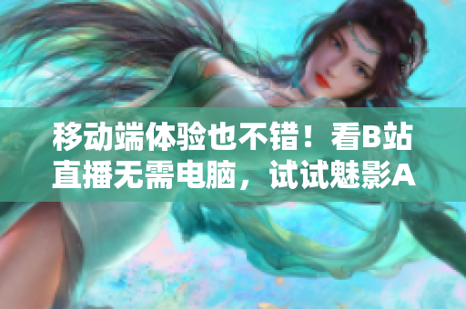 移动端体验也不错！看B站直播无需电脑，试试魅影APP