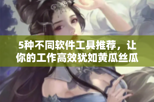 5种不同软件工具推荐，让你的工作高效犹如黄瓜丝瓜草莓香蕉茄子土豆