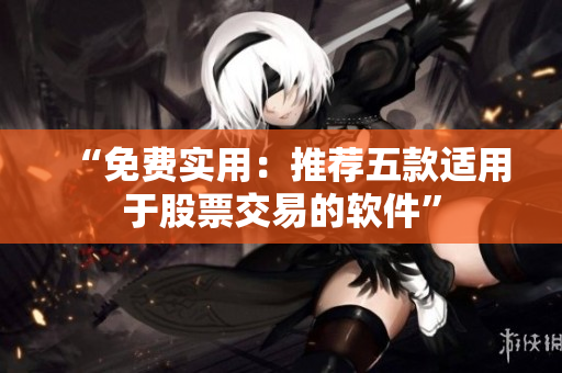 “免费实用：推荐五款适用于股票交易的软件”