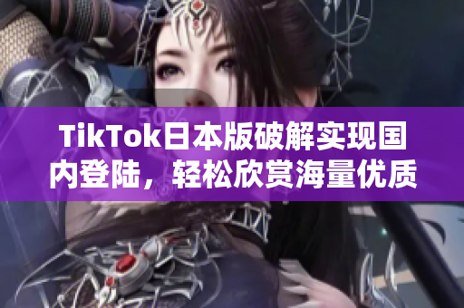 TikTok日本版破解实现国内登陆，轻松欣赏海量优质视频