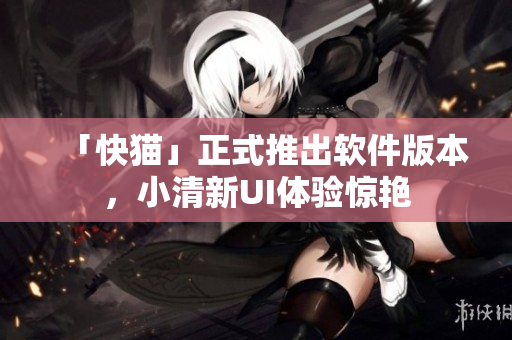 「快猫」正式推出软件版本，小清新UI体验惊艳