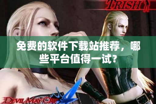 免费的软件下载站推荐，哪些平台值得一试？