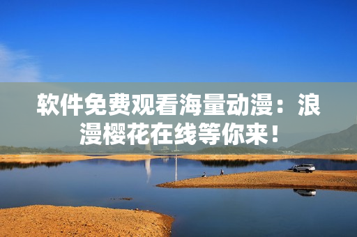 软件免费观看海量动漫：浪漫樱花在线等你来！