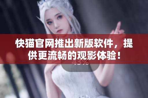 快猫官网推出新版软件，提供更流畅的观影体验！