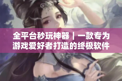 全平台秒玩神器｜一款专为游戏爱好者打造的终极软件