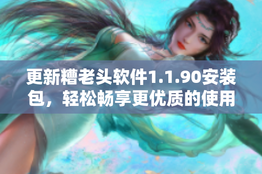 更新糟老头软件1.1.90安装包，轻松畅享更优质的使用体验