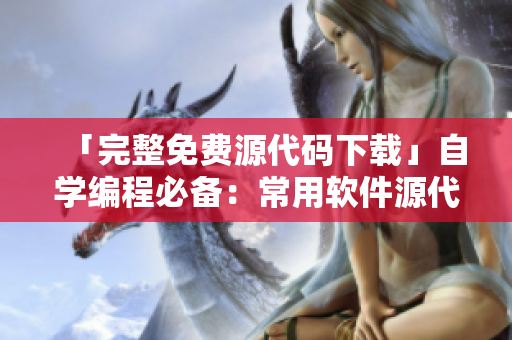 「完整免费源代码下载」自学编程必备：常用软件源代码汇总
