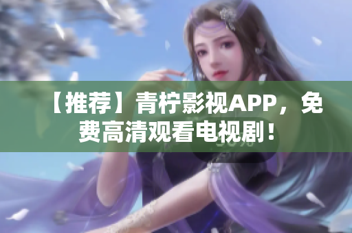 【推荐】青柠影视APP，免费高清观看电视剧！