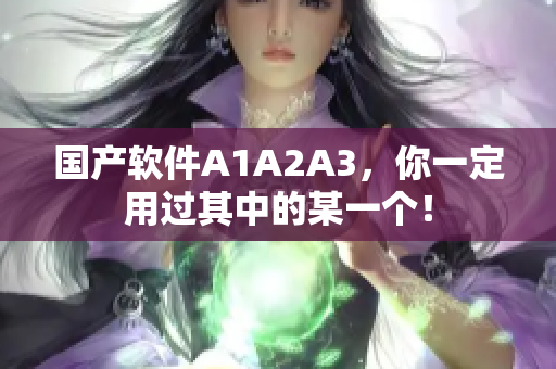 国产软件A1A2A3，你一定用过其中的某一个！