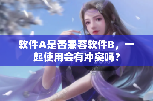 软件A是否兼容软件B，一起使用会有冲突吗？
