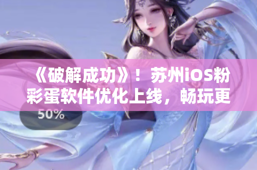 《破解成功》！苏州iOS粉彩蛋软件优化上线，畅玩更佳