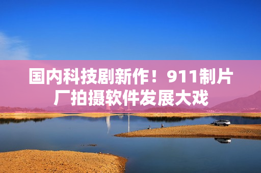 国内科技剧新作！911制片厂拍摄软件发展大戏