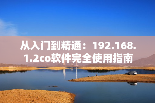 从入门到精通：192.168.1.2co软件完全使用指南