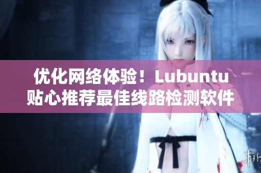 优化网络体验！Lubuntu贴心推荐最佳线路检测软件