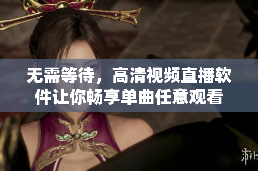 无需等待，高清视频直播软件让你畅享单曲任意观看