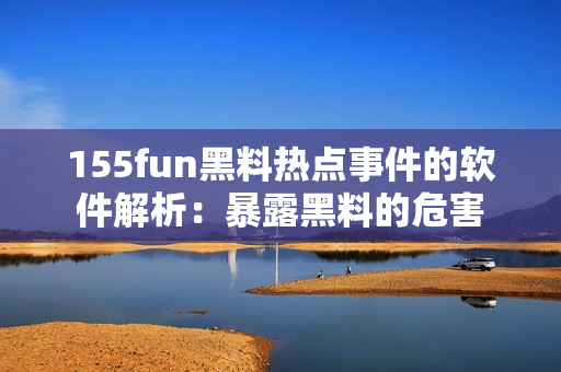 155fun黑料热点事件的软件解析：暴露黑料的危害