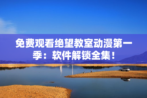 免费观看绝望教室动漫第一季：软件解锁全集！
