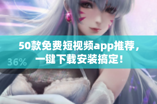 50款免费短视频app推荐，一键下载安装搞定！