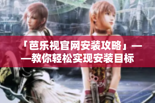「芭乐视官网安装攻略」——教你轻松实现安装目标