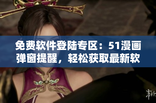 免费软件登陆专区：51漫画弹窗提醒，轻松获取最新软件资讯