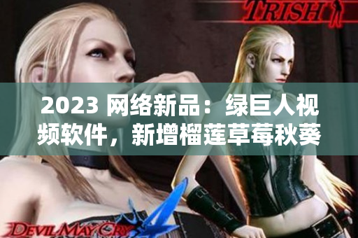 2023 网络新品：绿巨人视频软件，新增榴莲草莓秋葵特效