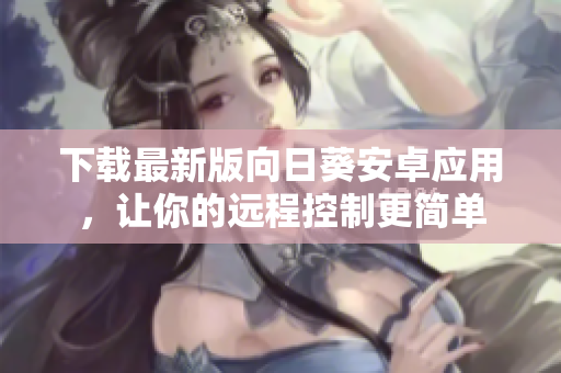 下载最新版向日葵安卓应用，让你的远程控制更简单
