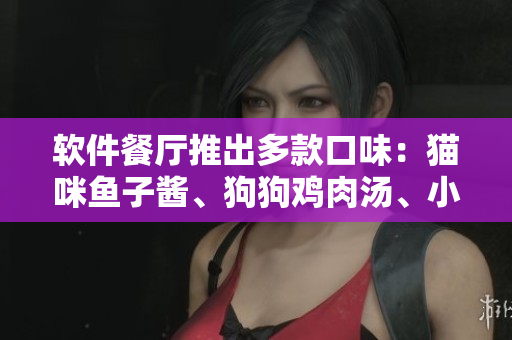 软件餐厅推出多款口味：猫咪鱼子酱、狗狗鸡肉汤、小兔胡萝卜汁等