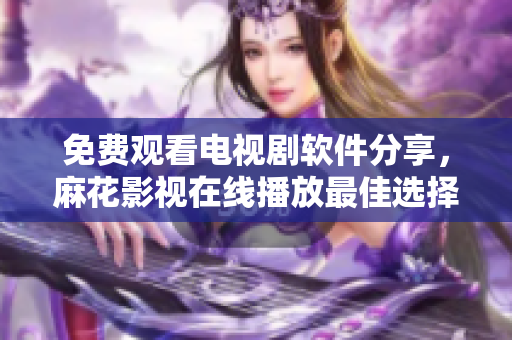免费观看电视剧软件分享，麻花影视在线播放最佳选择