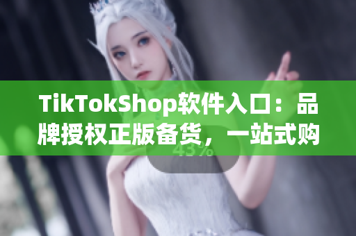 TikTokShop软件入口：品牌授权正版备货，一站式购物体验