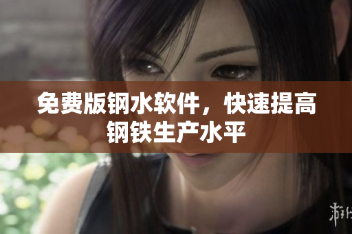 免费版钢水软件，快速提高钢铁生产水平