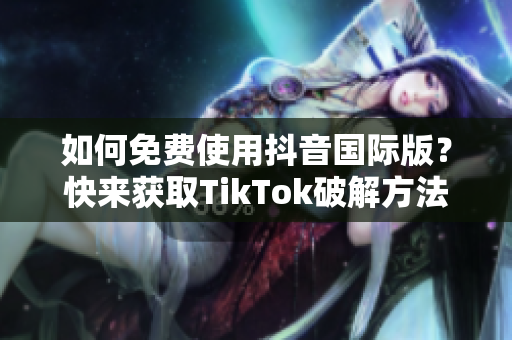如何免费使用抖音国际版？快来获取TikTok破解方法！