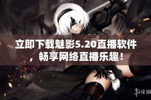 立即下载魅影5.20直播软件，畅享网络直播乐趣！