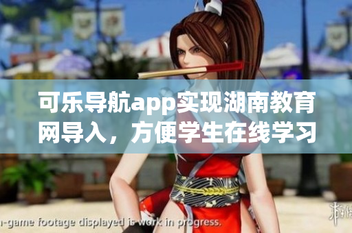 可乐导航app实现湖南教育网导入，方便学生在线学习