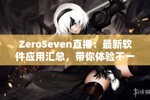 ZeroSeven直播：最新软件应用汇总，带你体验不一样的网络世界