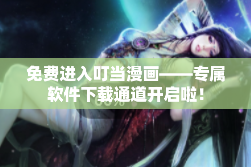 免费进入叮当漫画——专属软件下载通道开启啦！