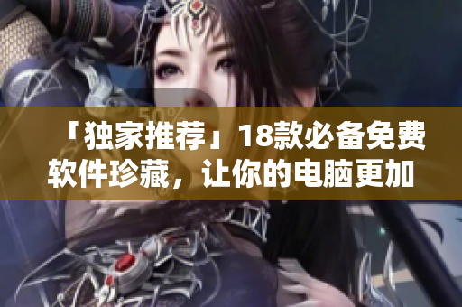 「独家推荐」18款必备免费软件珍藏，让你的电脑更加高效！