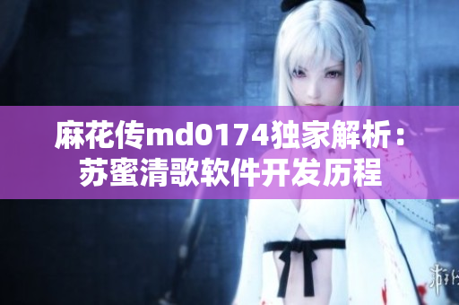 麻花传md0174独家解析：苏蜜清歌软件开发历程