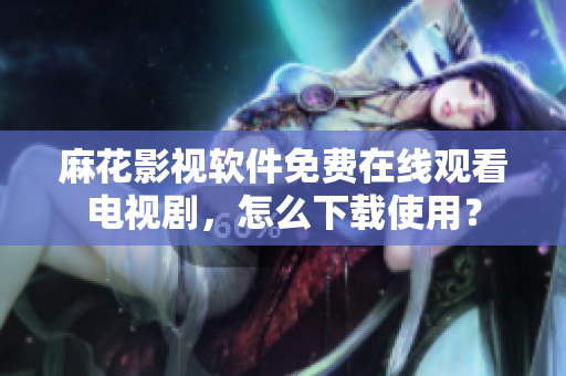 麻花影视软件免费在线观看电视剧，怎么下载使用？