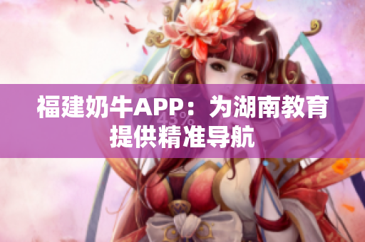 福建奶牛APP：为湖南教育提供精准导航