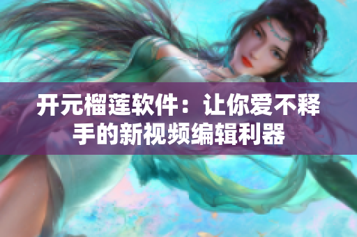 开元榴莲软件：让你爱不释手的新视频编辑利器