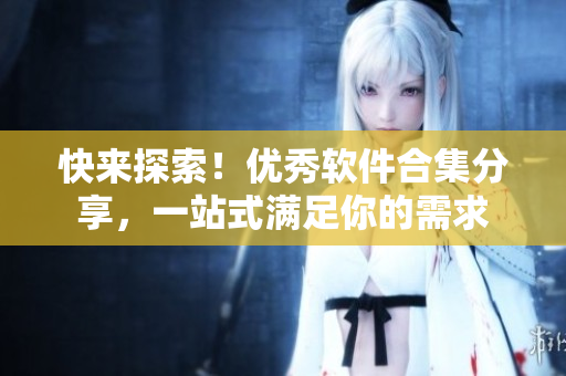 快来探索！优秀软件合集分享，一站式满足你的需求